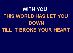 WITH YOU
THIS WORLD HAS LET YOU
DOWN
TILL IT BROKE YOUR HEART