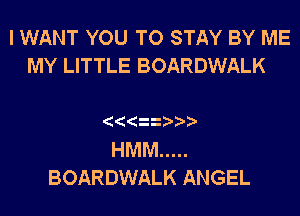 I WANT YOU TO STAY BY ME
MY LITTLE BOARDWALK

HMM .....
BOARDWALK ANGEL