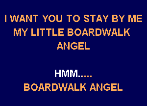 I WANT YOU TO STAY BY ME
MY LITTLE BOARDWALK
ANGEL

HMM .....
BOARDWALK ANGEL