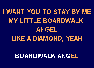 I WANT YOU TO STAY BY ME
MY LITTLE BOARDWALK
ANGEL
LIKE A DIAMOND, YEAH

BOARDWALK ANGEL