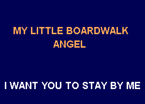 MY LITTLE BOARDWALK
ANGEL

I WANT YOU TO STAY BY ME