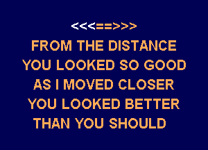 FROM THE DISTANCE
YOU LOOKED SO GOOD
AS I MOVED CLOSER
YOU LOOKED BETTER

THAN YOU SHOULD