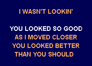 I WASN'T LOOKIN'

YOU LOOKED SO GOOD
AS I MOVED CLOSER
YOU LOOKED BETTER

THAN YOU SHOULD