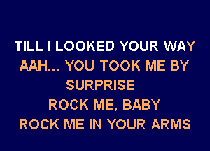 TILL I LOOKED YOUR WAY
AAH... YOU TOOK ME BY
SURPRISE
ROCK ME, BABY
ROCK ME IN YOUR ARMS