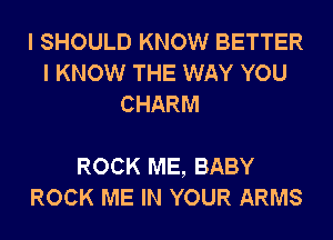 I SHOULD KNOW BETTER
I KNOW THE WAY YOU
CHARM

ROCK ME, BABY
ROCK ME IN YOUR ARMS