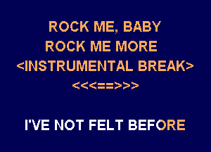 ROCK ME, BABY
ROCK ME MORE

dNSTRUMENTAL BREAK

I'VE NOT FELT BEFORE