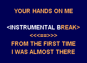 YOUR HANDS ON ME

dNSTRUMENTAL BREAK

FROM THE FIRST TIME
I WAS ALMOST THERE