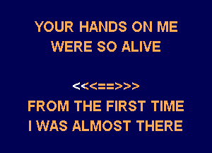 YOUR HANDS ON ME
WERE SO ALIVE

FROM THE FIRST TIME
I WAS ALMOST THERE