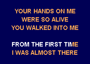 YOUR HANDS ON ME
WERE SO ALIVE
YOU WALKED INTO ME

FROM THE FIRST TIME
I WAS ALMOST THERE