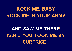 ROCK ME, BABY
ROCK ME IN YOUR ARMS

AND SAW ME THERE
AAH... YOU TOOK ME BY
SURPRISE