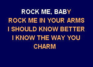 ROCK ME, BABY
ROCK ME IN YOUR ARMS
I SHOULD KNOW BETTER

I KNOW THE WAY YOU
CHARM