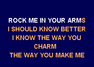 ROCK ME IN YOUR ARMS
I SHOULD KNOW BETTER
I KNOW THE WAY YOU
CHARM
THE WAY YOU MAKE ME