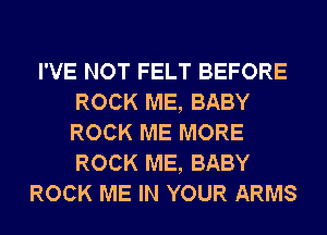 I'VE NOT FELT BEFORE
ROCK ME, BABY
ROCK ME MORE
ROCK ME, BABY

ROCK ME IN YOUR ARMS