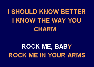 I SHOULD KNOW BETTER
I KNOW THE WAY YOU
CHARM

ROCK ME, BABY
ROCK ME IN YOUR ARMS