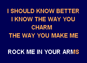 I SHOULD KNOW BETTER
I KNOW THE WAY YOU
CHARM
THE WAY YOU MAKE ME

ROCK ME IN YOUR ARMS