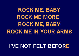 ROCK ME, BABY

ROCK ME MORE

ROCK ME, BABY
ROCK ME IN YOUR ARMS

I'VE NOT FELT BEFORE