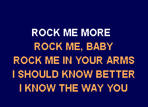 ROCK ME MORE
ROCK ME, BABY
ROCK ME IN YOUR ARMS
I SHOULD KNOW BETTER
I KNOW THE WAY YOU