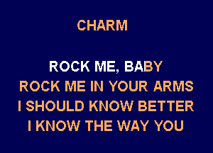 CHARM

ROCK ME, BABY
ROCK ME IN YOUR ARMS
I SHOULD KNOW BETTER

I KNOW THE WAY YOU