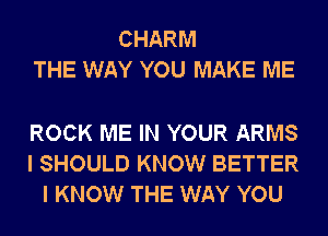 CHARM
THE WAY YOU MAKE ME

ROCK ME IN YOUR ARMS
I SHOULD KNOW BETTER
I KNOW THE WAY YOU