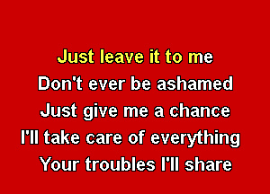 Just leave it to me
Don't ever be ashamed

Just give me a chance
I'll take care of everything
Your troubles I'll share