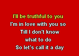 I'll be truthful to you
I'm in love with you so

Till I don't know
what to do
So let's call it a day