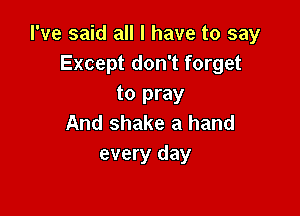 I've said all I have to say
Except don't forget
to pray

And shake a hand
every day