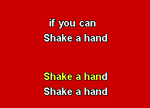 if you can
Shake a hand

Shake a hand
Shake a hand