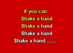 if you can
Shake a hand
Shake a hand

Shake a hand
Shake a hand ........