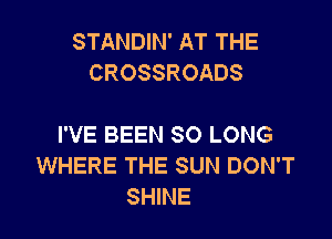 STANDIN' AT THE
CROSSROADS

I'VE BEEN SO LONG
WHERE THE SUN DON'T
SHINE