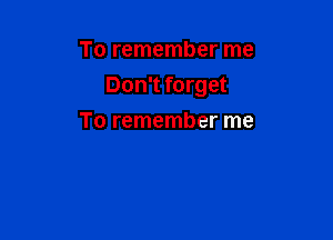To remember me

Don't forget

To remember me