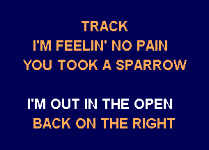 TRACK
I'M FEELIN' N0 PAIN
YOU TOOK A SPARROW

I'M OUT IN THE OPEN
BACK ON THE RIGHT