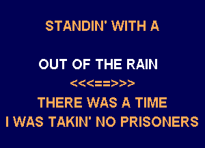 STANDIN' WITH A

OUT OF THE RAIN

THERE WAS A TIME
I WAS TAKIN' NO PRISONERS