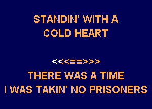 STANDIN' WITH A
COLD HEART

((22

THERE WAS A TIME
I WAS TAKIN' N0 PRISONERS