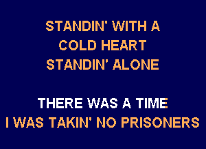 STANDIN' WITH A
COLD HEART
STANDIN' ALONE

THERE WAS A TIME
I WAS TAKIN' NO PRISONERS