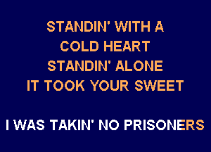 STANDIN' WITH A
COLD HEART
STANDIN' ALONE
IT TOOK YOUR SWEET

I WAS TAKIN' NO PRISONERS