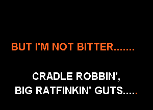 BUT I'M NOT BITTER .......

CRADLE ROBBIN',
BIG RATFINKIN' GUTS .....