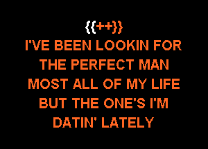 HHB
I'VE BEEN LOOKIN FOR

THE PERFECT MAN
MOST ALL OF MY LIFE
BUT THE ONE'S I'M
DATIN' LATELY