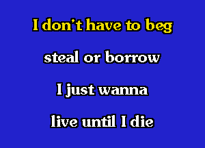 I don't have to beg

steal or borrow

I just wanna

live until I die