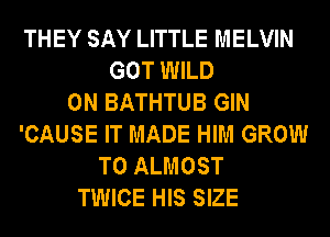 THEY SAY LITTLE MELVIN
GOT WILD
0N BATHTUB GIN
'CAUSE IT MADE HIM GROW
T0 ALMOST
TWICE HIS SIZE