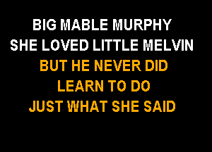 BIG MABLE MURPHY
SHE LOVED LITTLE MELVIN
BUT HE NEVER DID
LEARN TO DO
JUST WHAT SHE SAID