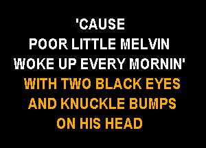 'CAUSE
POOR LITTLE MELVIN
WOKE UP EVERY MORNIN'
WITH TWO BLACK EYES
AND KNUCKLE BUMPS
ON HIS HEAD