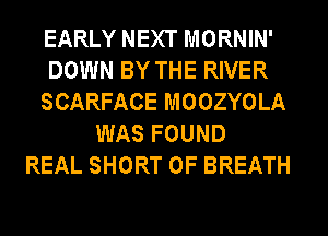 EARLY NEXT MORNIN'
DOWN BY THE RIVER
SCARFACE MOOZYOLA
WAS FOUND
REAL SHORT 0F BREATH