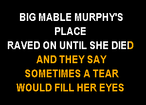 BIG MABLE MURPHY'S
PLACE
RAVED 0N UNTIL SHE DIED
AND THEY SAY
SOMETIMES A TEAR
WOULD FILL HER EYES