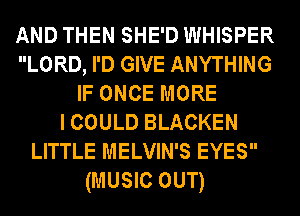 AND THEN SHE'D WHISPER
LORD, I'D GIVE ANYTHING
IFONCEMORE
I COULD BLACKEN
LITTLE MELVIN'S EYES
(MUSIC OUT)