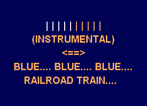 I I I I I I I I I I
(INSTRUMENTAL)

(zz)

BLUE.... BLUE... BLUE....
RAILROAD TRAIN....