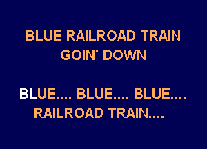 BLUE RAILROAD TRAIN
GOIN' DOWN

BLUE.... BLUE.... BLUE....
RAILROAD TRAIN....