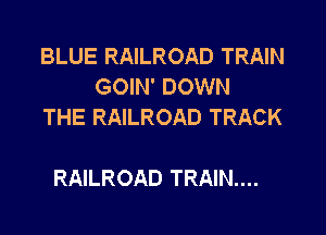 BLUE RAILROAD TRAIN
GOIN' DOWN
THE RAILROAD TRACK

RAILROAD TRAIN....