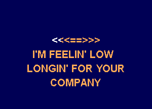 zz
I'M FEELIN' LOW

LONGIN' FOR YOUR
COMPANY