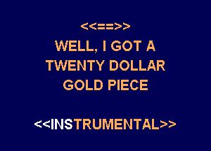 WELL, I GOT A
TWENTY DOLLAR

GOLD PIECE

QthSTRUMENTAL