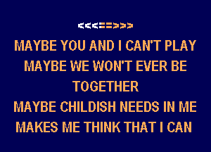 ItItIt 3I3Iil

MAYBE YOU AND I CAN'T PLAY
MAYBE WE WON'T EVER BE
TOGETHER
MAYBE CHILDISH NEEDS IN ME
MAKES ME THINK THAT I CAN